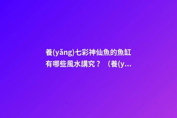 養(yǎng)七彩神仙魚的魚缸有哪些風水講究？（養(yǎng)七彩神仙魚用什么魚缸）